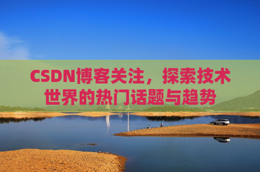 CSDN博客关注，探索技术世界的热门话题与趋势